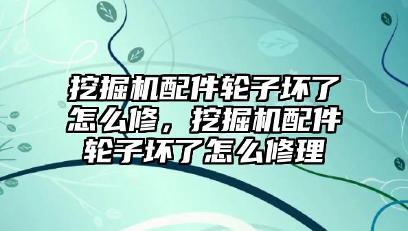 挖掘機配件輪子壞了怎么修，挖掘機配件輪子壞了怎么修理