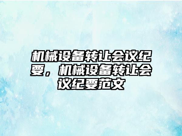 機械設(shè)備轉(zhuǎn)讓會議紀要，機械設(shè)備轉(zhuǎn)讓會議紀要范文