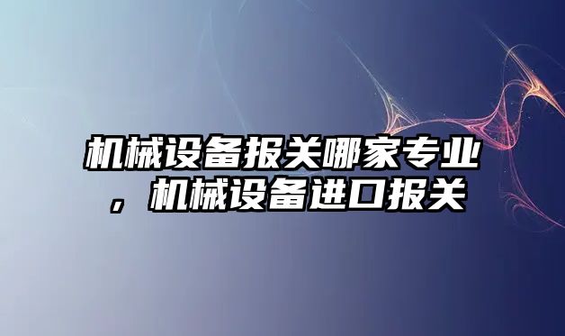 機械設備報關哪家專業(yè)，機械設備進口報關