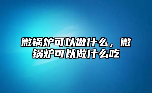 微鍋爐可以做什么，微鍋爐可以做什么吃