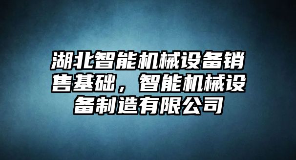 湖北智能機(jī)械設(shè)備銷售基礎(chǔ)，智能機(jī)械設(shè)備制造有限公司