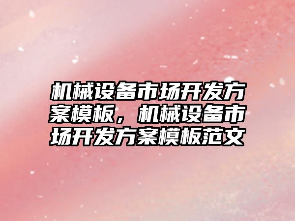 機械設備市場開發(fā)方案模板，機械設備市場開發(fā)方案模板范文