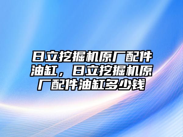 日立挖掘機(jī)原廠配件油缸，日立挖掘機(jī)原廠配件油缸多少錢