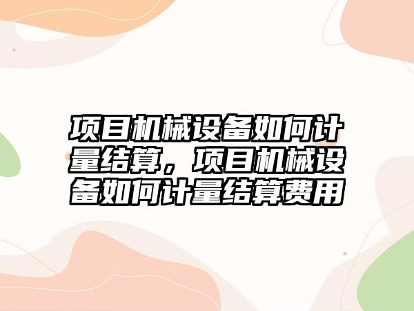 項目機械設備如何計量結算，項目機械設備如何計量結算費用