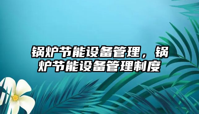 鍋爐節(jié)能設(shè)備管理，鍋爐節(jié)能設(shè)備管理制度