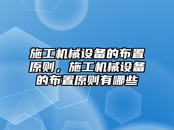 施工機(jī)械設(shè)備的布置原則，施工機(jī)械設(shè)備的布置原則有哪些