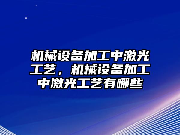 機械設(shè)備加工中激光工藝，機械設(shè)備加工中激光工藝有哪些