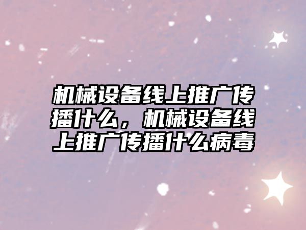 機械設(shè)備線上推廣傳播什么，機械設(shè)備線上推廣傳播什么病毒