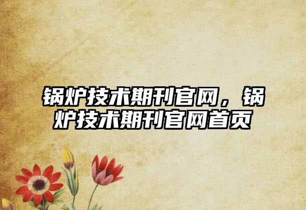 鍋爐技術(shù)期刊官網(wǎng)，鍋爐技術(shù)期刊官網(wǎng)首頁(yè)