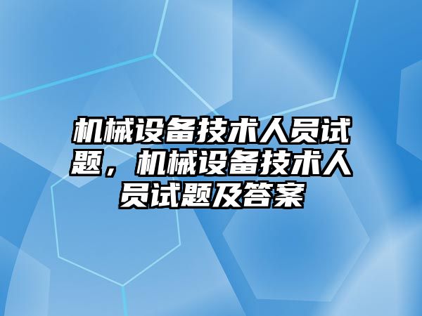 機械設備技術(shù)人員試題，機械設備技術(shù)人員試題及答案