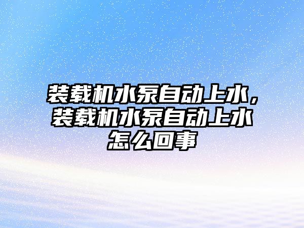 裝載機水泵自動上水，裝載機水泵自動上水怎么回事