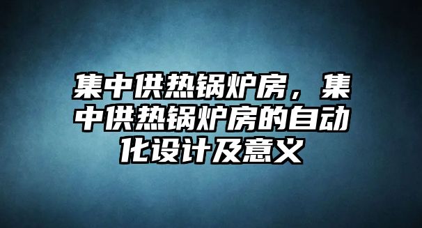 集中供熱鍋爐房，集中供熱鍋爐房的自動(dòng)化設(shè)計(jì)及意義