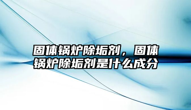 固體鍋爐除垢劑，固體鍋爐除垢劑是什么成分