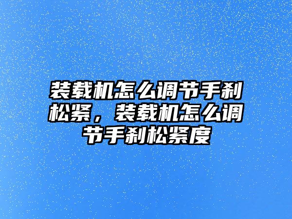 裝載機(jī)怎么調(diào)節(jié)手剎松緊，裝載機(jī)怎么調(diào)節(jié)手剎松緊度