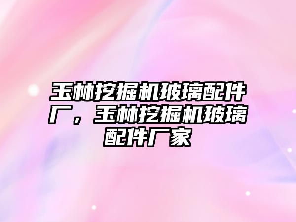 玉林挖掘機玻璃配件廠，玉林挖掘機玻璃配件廠家