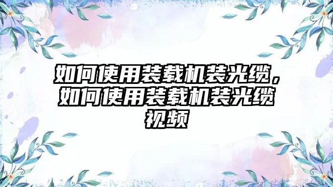 如何使用裝載機裝光纜，如何使用裝載機裝光纜視頻