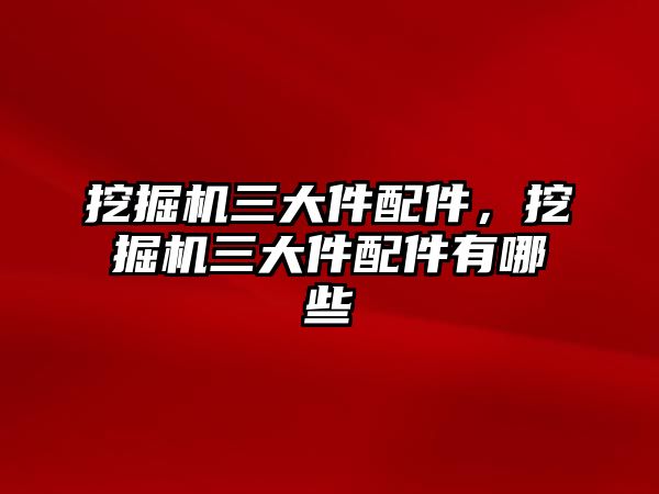 挖掘機三大件配件，挖掘機三大件配件有哪些