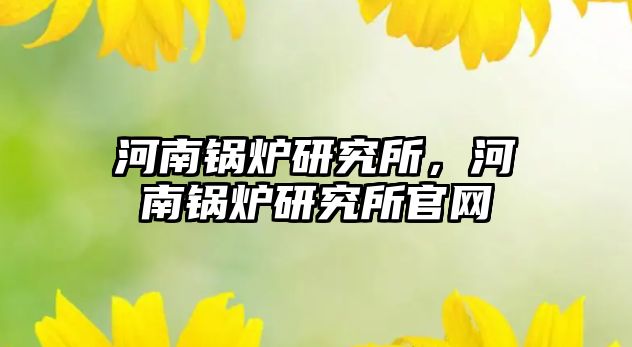 河南鍋爐研究所，河南鍋爐研究所官網(wǎng)