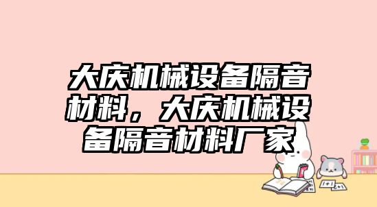 大慶機(jī)械設(shè)備隔音材料，大慶機(jī)械設(shè)備隔音材料廠家