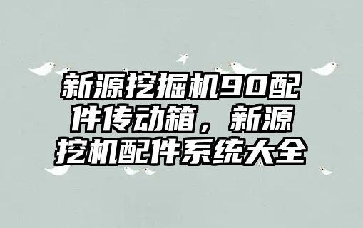 新源挖掘機90配件傳動箱，新源挖機配件系統(tǒng)大全