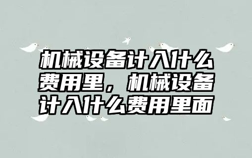 機械設(shè)備計入什么費用里，機械設(shè)備計入什么費用里面