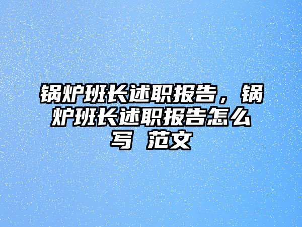 鍋爐班長述職報告，鍋爐班長述職報告怎么寫 范文