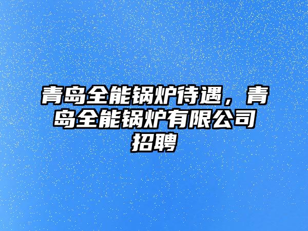 青島全能鍋爐待遇，青島全能鍋爐有限公司招聘