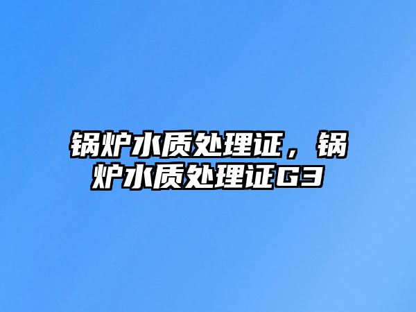 鍋爐水質(zhì)處理證，鍋爐水質(zhì)處理證G3