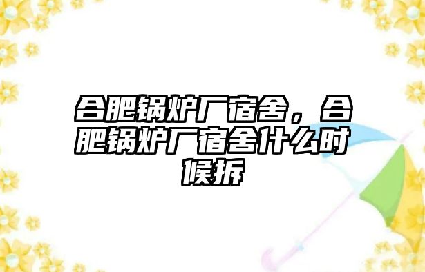 合肥鍋爐廠宿舍，合肥鍋爐廠宿舍什么時(shí)候拆