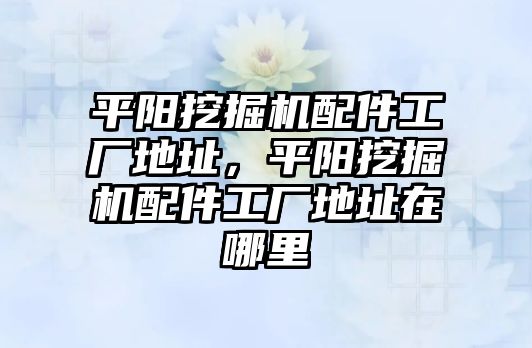 平陽挖掘機(jī)配件工廠地址，平陽挖掘機(jī)配件工廠地址在哪里