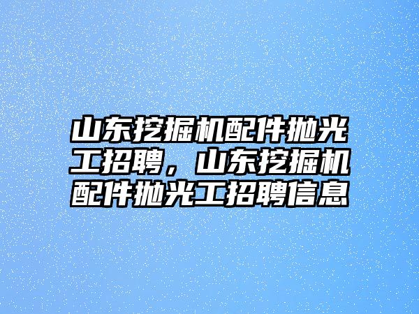 山東挖掘機(jī)配件拋光工招聘，山東挖掘機(jī)配件拋光工招聘信息