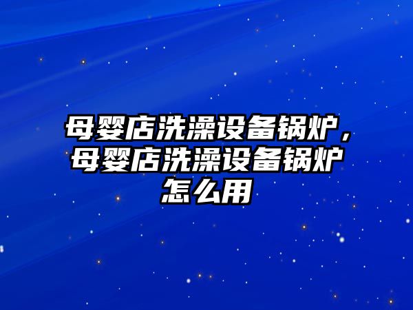 母嬰店洗澡設(shè)備鍋爐，母嬰店洗澡設(shè)備鍋爐怎么用