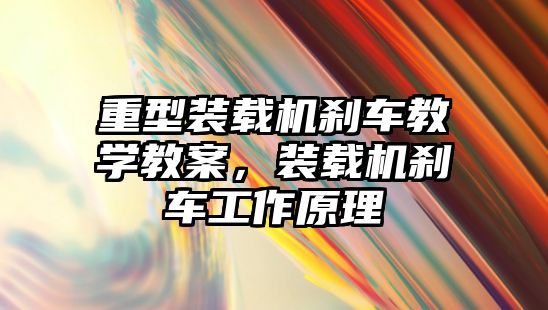 重型裝載機剎車教學教案，裝載機剎車工作原理