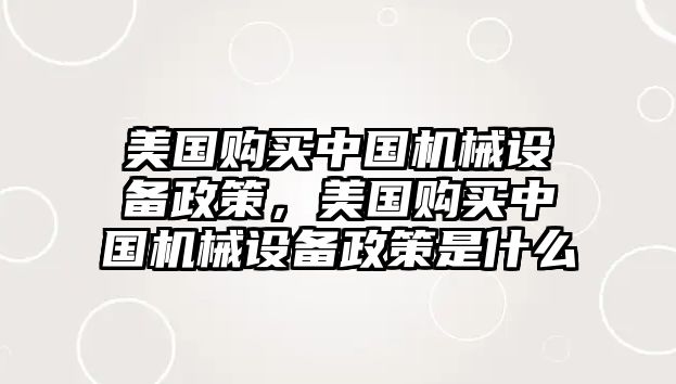 美國購買中國機械設(shè)備政策，美國購買中國機械設(shè)備政策是什么