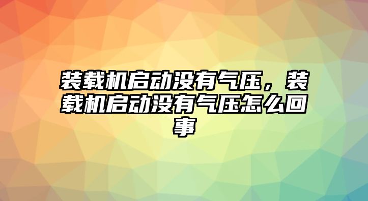 裝載機啟動沒有氣壓，裝載機啟動沒有氣壓怎么回事