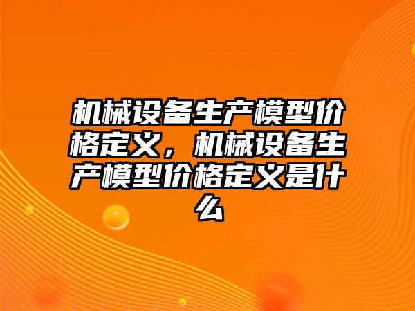 機械設(shè)備生產(chǎn)模型價格定義，機械設(shè)備生產(chǎn)模型價格定義是什么