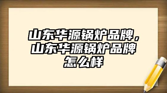 山東華源鍋爐品牌，山東華源鍋爐品牌怎么樣