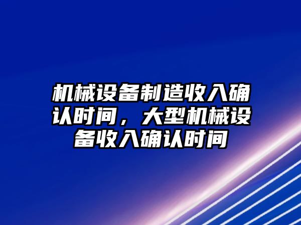 機(jī)械設(shè)備制造收入確認(rèn)時(shí)間，大型機(jī)械設(shè)備收入確認(rèn)時(shí)間