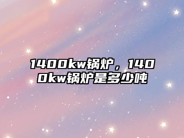 1400kw鍋爐，1400kw鍋爐是多少噸