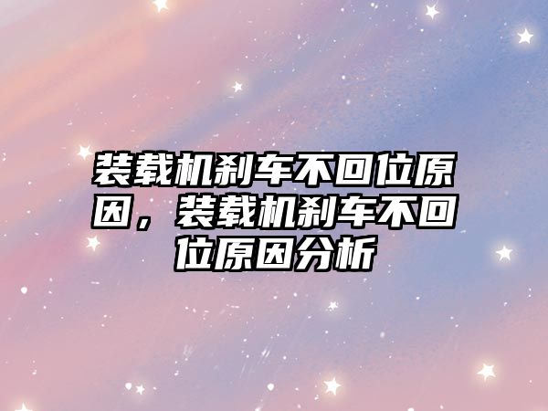 裝載機剎車不回位原因，裝載機剎車不回位原因分析