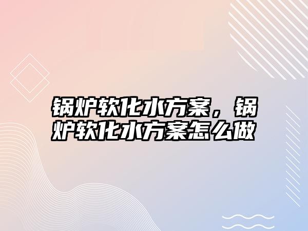 鍋爐軟化水方案，鍋爐軟化水方案怎么做