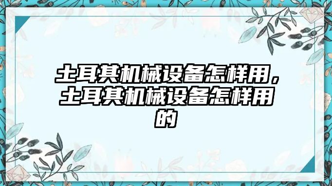 土耳其機(jī)械設(shè)備怎樣用，土耳其機(jī)械設(shè)備怎樣用的