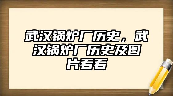 武漢鍋爐廠歷史，武漢鍋爐廠歷史及圖片看看