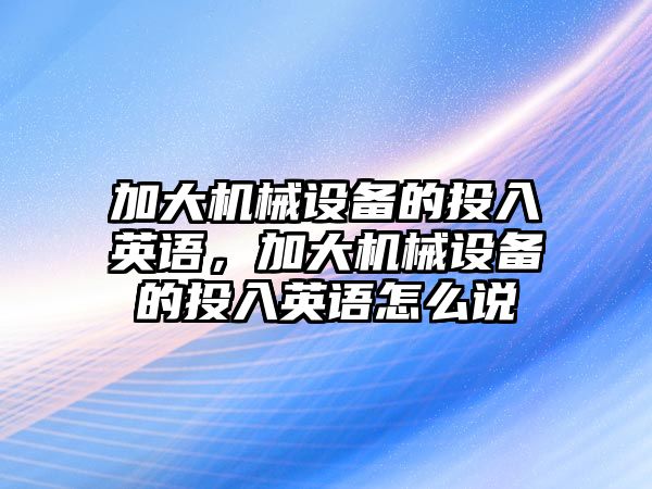 加大機械設備的投入英語，加大機械設備的投入英語怎么說