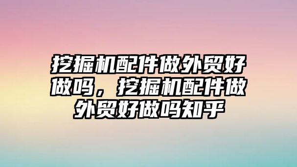 挖掘機(jī)配件做外貿(mào)好做嗎，挖掘機(jī)配件做外貿(mào)好做嗎知乎