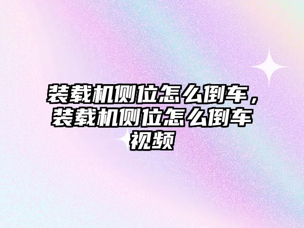 裝載機(jī)側(cè)位怎么倒車，裝載機(jī)側(cè)位怎么倒車視頻