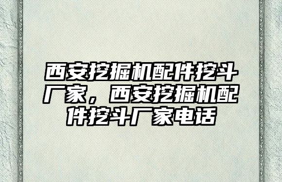 西安挖掘機(jī)配件挖斗廠家，西安挖掘機(jī)配件挖斗廠家電話