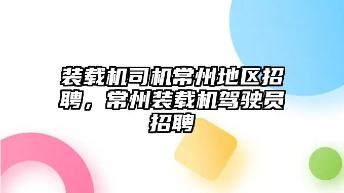 裝載機司機常州地區(qū)招聘，常州裝載機駕駛員招聘