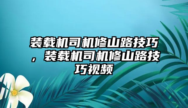 裝載機司機修山路技巧，裝載機司機修山路技巧視頻