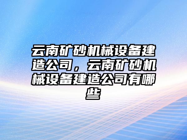 云南礦砂機(jī)械設(shè)備建造公司，云南礦砂機(jī)械設(shè)備建造公司有哪些